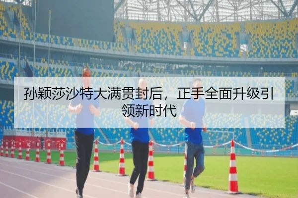 孙颖莎沙特大满贯封后，正手全面升级引领新时代