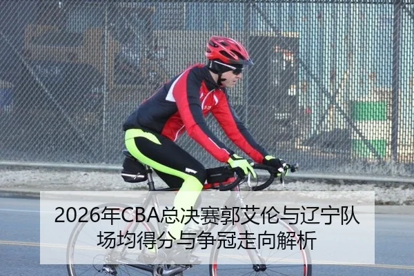 2026年CBA总决赛郭艾伦与辽宁队场均得分与争冠走向解析