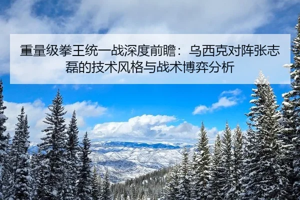 重量级拳王统一战深度前瞻：乌西克对阵张志磊的技术风格与战术博弈分析