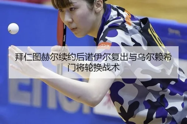 拜仁图赫尔续约后诺伊尔复出与乌尔赖希门将轮换战术