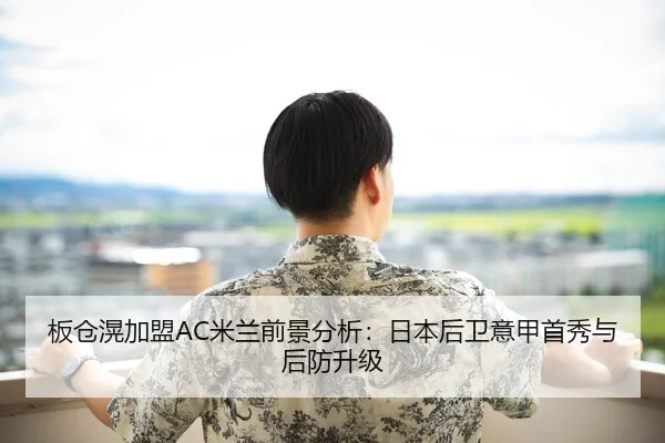 板仓滉加盟AC米兰前景分析：日本后卫意甲首秀与后防升级
