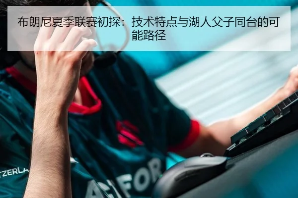 布朗尼夏季联赛初探：技术特点与湖人父子同台的可能路径
